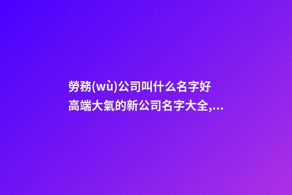 勞務(wù)公司叫什么名字好 高端大氣的新公司名字大全,起名之家